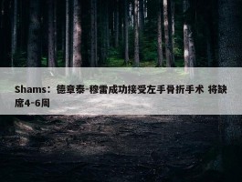 Shams：德章泰-穆雷成功接受左手骨折手术 将缺席4-6周