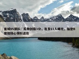 曼城VS狼队：瓜帅剑指3分，首发11人曝光，福登B席双核心领衔进攻