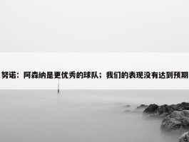 努诺：阿森纳是更优秀的球队；我们的表现没有达到预期