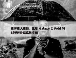 更薄更大更轻，三星 Galaxy Z Fold 特别版折叠屏真机亮相