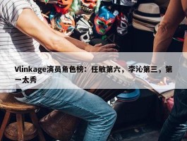 Vlinkage演员角色榜：任敏第六，李沁第三，第一太秀