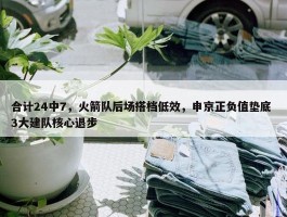 合计24中7，火箭队后场搭档低效，申京正负值垫底 3大建队核心退步