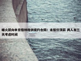 曝火箭向申京格林提供续约合同！未报价顶薪 两人有三天考虑时间