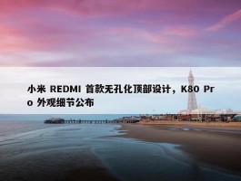 小米 REDMI 首款无孔化顶部设计，K80 Pro 外观细节公布