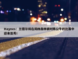 Haynes：兰德尔将在周四森林狼对阵公牛的比赛中迎来首秀！