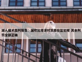 湖人魔术裁判报告：漏吹比塔泽对浓眉投篮犯规 其余判罚全部正确