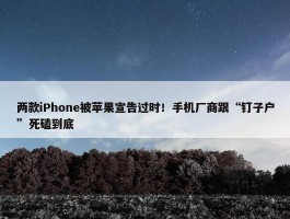 两款iPhone被苹果宣告过时！手机厂商跟“钉子户”死磕到底