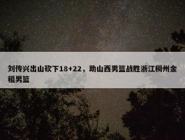 刘传兴出山砍下18+22，助山西男篮战胜浙江稠州金租男篮