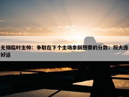 无锡临时主帅：争取在下个主场拿到想要的分数；祝大连好运