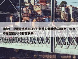 尴尬！《银翼杀手2049》制片公司状告马斯克，坦言不希望该片和他有联系