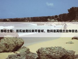 泰晤士报：若瓜迪奥拉离开曼城，他将是英格兰主帅首选