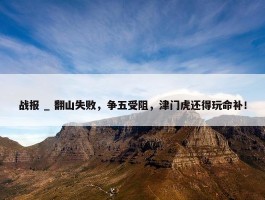 战报 _ 翻山失败，争五受阻，津门虎还得玩命补！