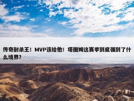 传奇耐杀王！MVP该给他！塔图姆这赛季到底强到了什么境界？