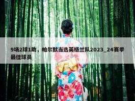 9场2球1助，帕尔默当选英格兰队2023_24赛季最佳球员