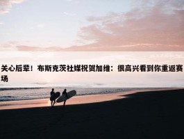 关心后辈！布斯克茨社媒祝贺加维：很高兴看到你重返赛场