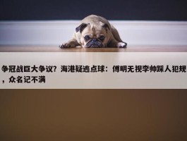 争冠战巨大争议？海港疑逃点球：傅明无视李帅踩人犯规，众名记不满