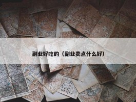 副业好吃的（副业卖点什么好）