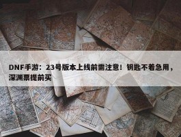 DNF手游：23号版本上线前需注意！钥匙不着急用，深渊票提前买