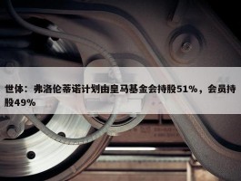 世体：弗洛伦蒂诺计划由皇马基金会持股51%，会员持股49%