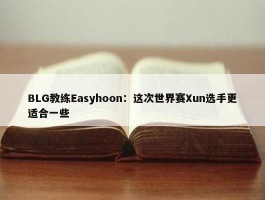 BLG教练Easyhoon：这次世界赛Xun选手更适合一些