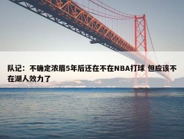 队记：不确定浓眉5年后还在不在NBA打球 但应该不在湖人效力了