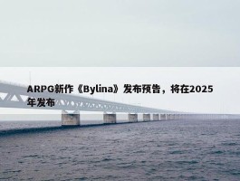 ARPG新作《Bylina》发布预告，将在2025年发布