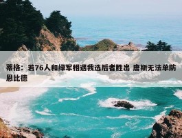 蒂格：若76人和绿军相遇我选后者胜出 唐斯无法单防恩比德