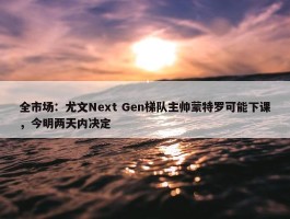 全市场：尤文Next Gen梯队主帅蒙特罗可能下课，今明两天内决定