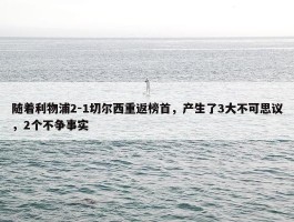 随着利物浦2-1切尔西重返榜首，产生了3大不可思议，2个不争事实