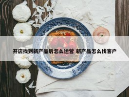 开店找到新产品后怎么运营 新产品怎么找客户