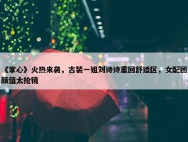 《掌心》火热来袭，古装一姐刘诗诗重回舒适区，女配团颜值太抢镜