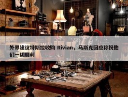 外界建议特斯拉收购 Rivian，马斯克回应称祝他们一切顺利