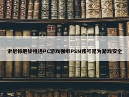 索尼称继续推进PC游戏强绑PSN账号是为游戏安全