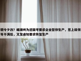 朝令夕改？曝潮州为迎国考要求企业暂停生产，惹上级领导不满后，又发通知要求恢复生产