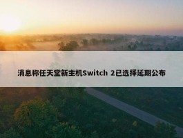 消息称任天堂新主机Switch 2已选择延期公布