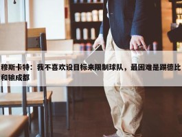 穆斯卡特：我不喜欢设目标来限制球队，最困难是踢德比和输成都