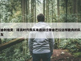 迪利维奥：球员时代我从未遇到过像迪巴拉这样脆肉的队友