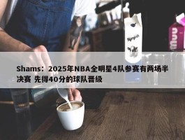 Shams：2025年NBA全明星4队参赛有两场半决赛 先得40分的球队晋级