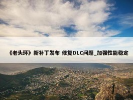 《老头环》新补丁发布 修复DLC问题_加强性能稳定