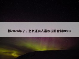 都2024年了，怎么还有人喜欢玩回合制RPG？