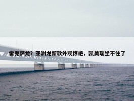 雷克萨龙？亚洲龙新款外观惊艳，凯美瑞坐不住了