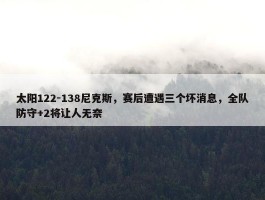 太阳122-138尼克斯，赛后遭遇三个坏消息，全队防守+2将让人无奈