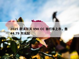 2025 款沃尔沃 V90 CC 旅行车上市，售 44.79 万元起