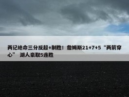 两记绝命三分反超+制胜！詹姆斯21+7+5“两箭穿心” 湖人豪取5连胜