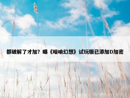 都破解了才加？曝《暗喻幻想》试玩版已添加D加密