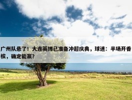 广州队悬了！大连英博已准备冲超庆典，球迷：半场开香槟，确定能赢？