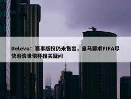 Relevo：赛事版权仍未售出，皇马要求FIFA尽快澄清世俱杯相关疑问