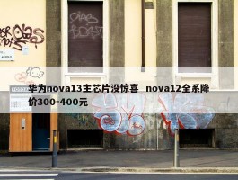 华为nova13主芯片没惊喜  nova12全系降价300-400元