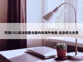 阿里CEO吴泳铭整合国内和海外电商 任命蒋凡负责