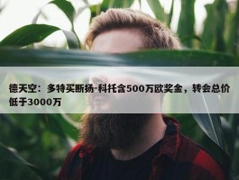 德天空：多特买断扬-科托含500万欧奖金，转会总价低于3000万